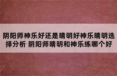 阴阳师神乐好还是晴明好神乐晴明选择分析 阴阳师晴明和神乐练哪个好